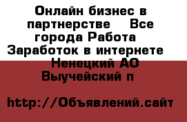 Онлайн бизнес в партнерстве. - Все города Работа » Заработок в интернете   . Ненецкий АО,Выучейский п.